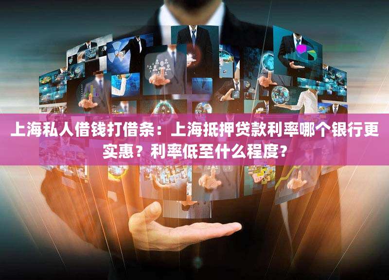 上海私人借钱打借条：上海抵押贷款利率哪个银行更实惠？利率低至什么程度？