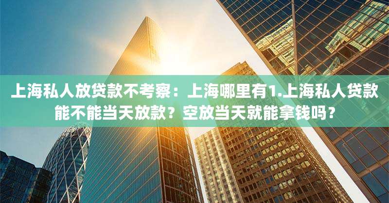 上海私人放贷款不考察:上海哪里有1.上海私人贷款能不能当天放款?空放当天就能拿钱吗?